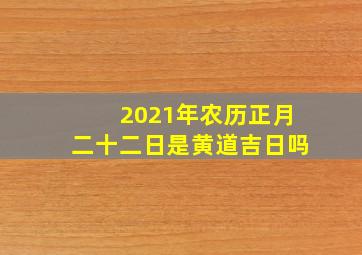 2021年农历正月二十二日是黄道吉日吗