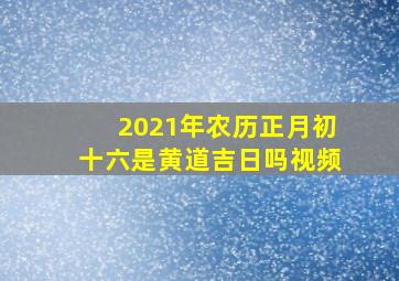 2021年农历正月初十六是黄道吉日吗视频