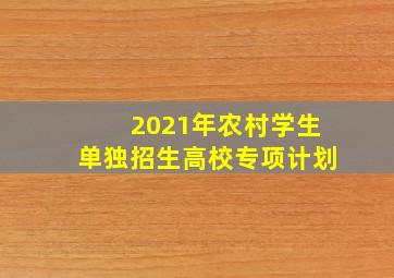 2021年农村学生单独招生高校专项计划