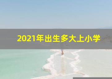 2021年出生多大上小学