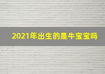 2021年出生的是牛宝宝吗