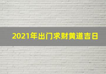 2021年出门求财黄道吉日