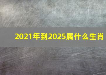 2021年到2025属什么生肖