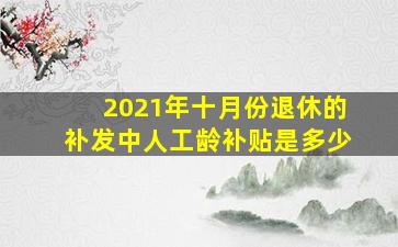 2021年十月份退休的补发中人工龄补贴是多少