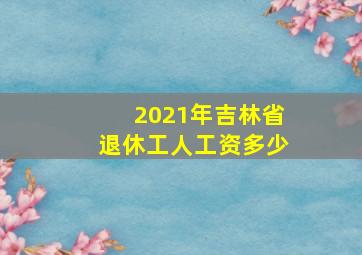 2021年吉林省退休工人工资多少