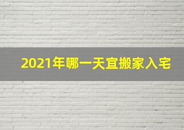 2021年哪一天宜搬家入宅