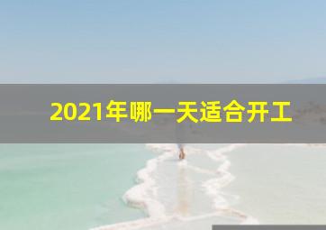 2021年哪一天适合开工