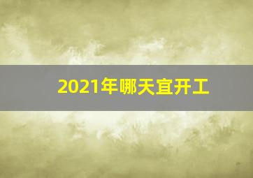 2021年哪天宜开工