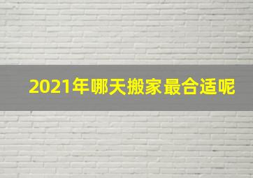 2021年哪天搬家最合适呢