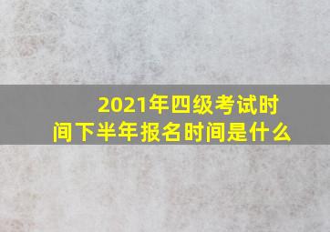 2021年四级考试时间下半年报名时间是什么