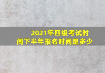 2021年四级考试时间下半年报名时间是多少