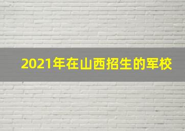 2021年在山西招生的军校