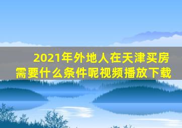 2021年外地人在天津买房需要什么条件呢视频播放下载