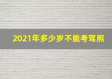 2021年多少岁不能考驾照