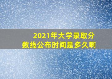 2021年大学录取分数线公布时间是多久啊