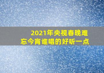 2021年央视春晚难忘今宵谁唱的好听一点