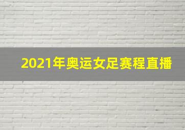 2021年奥运女足赛程直播