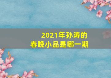 2021年孙涛的春晚小品是哪一期