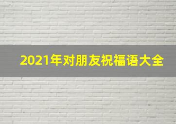 2021年对朋友祝福语大全