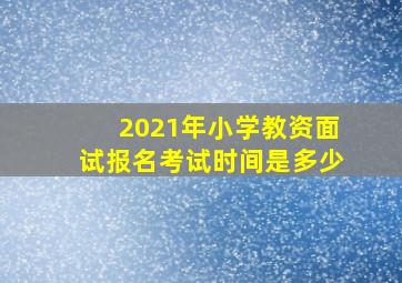 2021年小学教资面试报名考试时间是多少