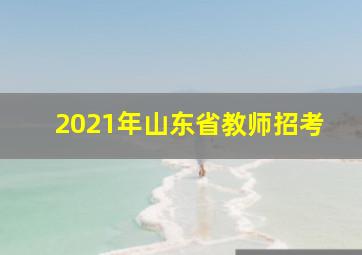 2021年山东省教师招考