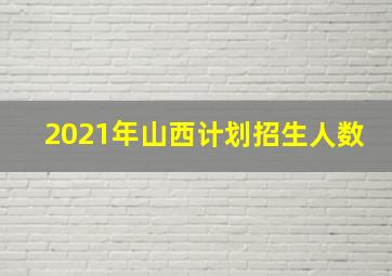 2021年山西计划招生人数