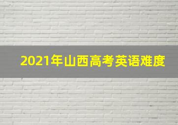 2021年山西高考英语难度