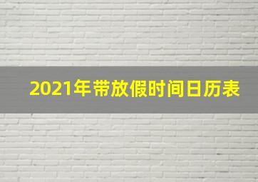 2021年带放假时间日历表