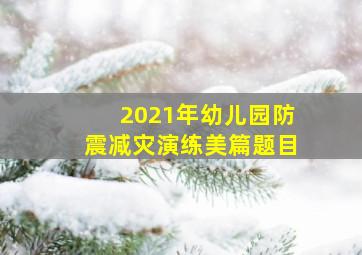 2021年幼儿园防震减灾演练美篇题目