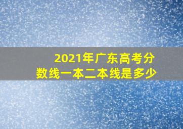 2021年广东高考分数线一本二本线是多少