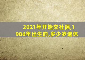 2021年开始交社保,1986年出生的,多少岁退休