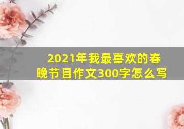 2021年我最喜欢的春晚节目作文300字怎么写