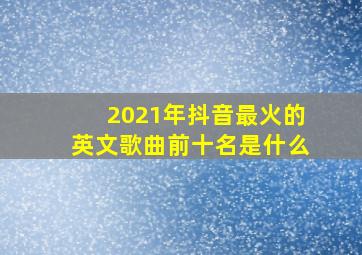 2021年抖音最火的英文歌曲前十名是什么