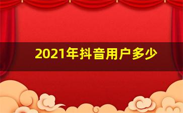 2021年抖音用户多少