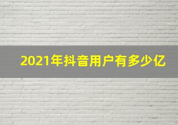 2021年抖音用户有多少亿