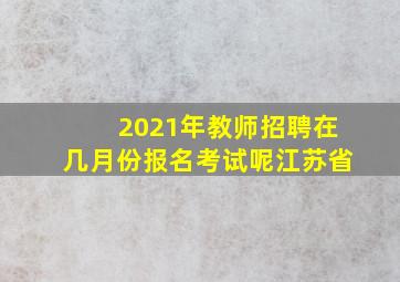 2021年教师招聘在几月份报名考试呢江苏省