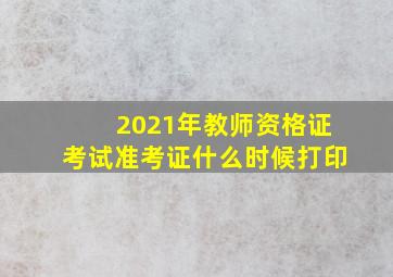 2021年教师资格证考试准考证什么时候打印