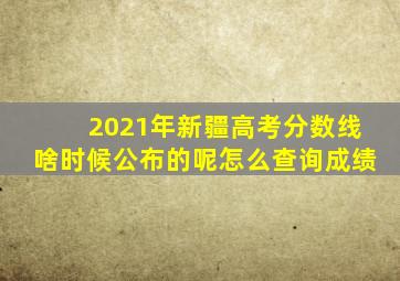 2021年新疆高考分数线啥时候公布的呢怎么查询成绩