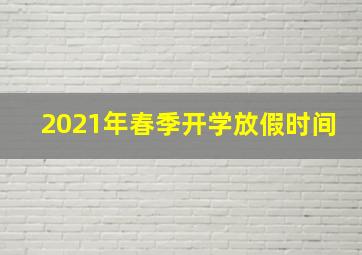 2021年春季开学放假时间