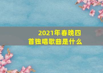 2021年春晚四首独唱歌曲是什么