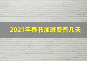 2021年春节加班费有几天