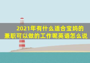 2021年有什么适合宝妈的兼职可以做的工作呢英语怎么说