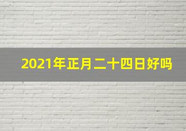 2021年正月二十四日好吗