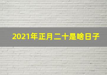 2021年正月二十是啥日子