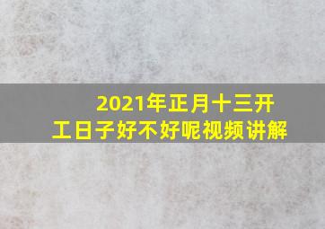 2021年正月十三开工日子好不好呢视频讲解