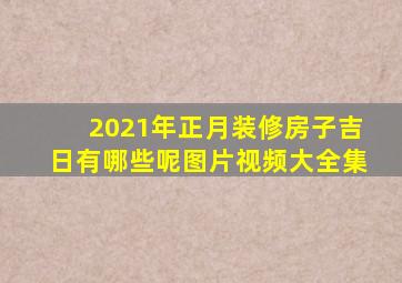 2021年正月装修房子吉日有哪些呢图片视频大全集