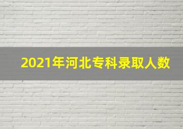 2021年河北专科录取人数