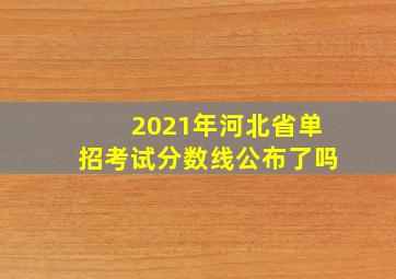 2021年河北省单招考试分数线公布了吗