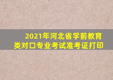 2021年河北省学前教育类对口专业考试准考证打印