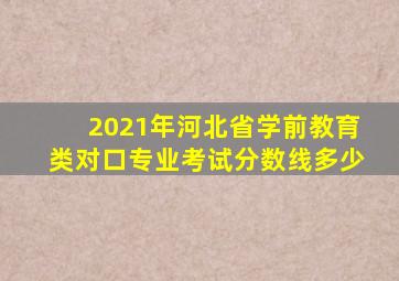 2021年河北省学前教育类对口专业考试分数线多少